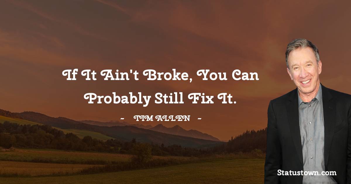 Tim Allen Quotes - If it ain't broke, you can probably still fix it.